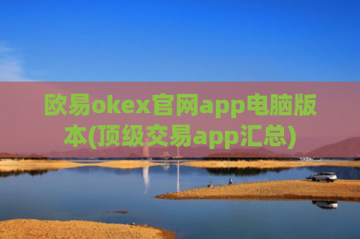 欧易okex官网app电脑版本(顶级交易app汇总)