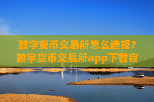 数字货币交易所怎么选择?数字货币交易所app下载官网手机版APP下载