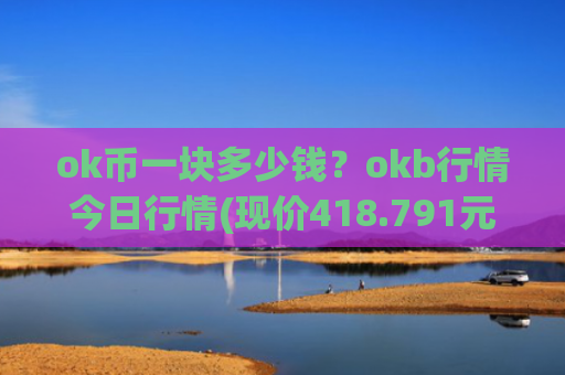 ok币一块多少钱?okb行情今日行情(现价418.791元)