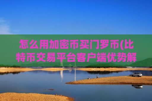 怎么用加密币买门罗币(比特币交易平台客户端优势解析)