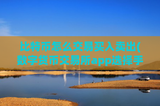 比特币怎么交易买入卖出(数字货币交易所app选择手册)