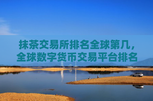 抹茶交易所排名全球第几,全球数字货币交易平台排名分析