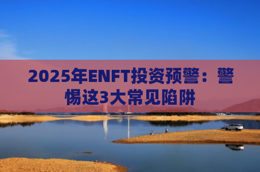 2025年ENFT投资预警：警惕这3大常见陷阱