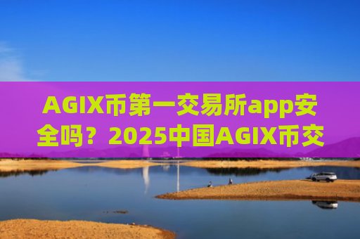 AGIX币第一交易所app安全吗?2025中国AGIX币交易网站