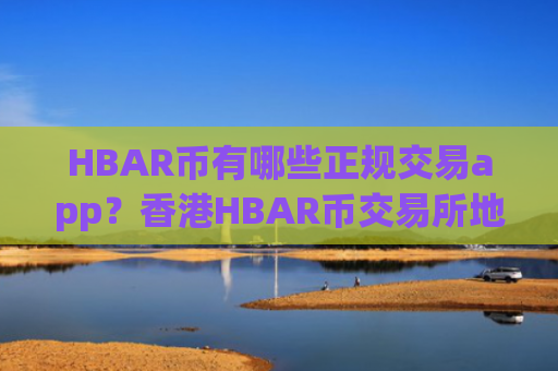 HBAR币有哪些正规交易app？香港HBAR币交易所地址