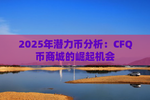 2025年潜力币分析：CFQ币商城的崛起机会