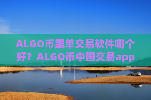 ALGO币跟单交易软件哪个好？ALGO币中国交易app下载哪个好