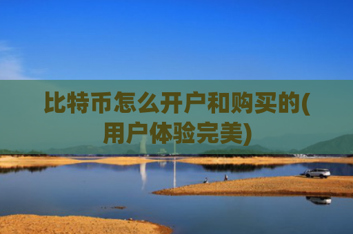 比特币怎么开户和购买的(用户体验完美)