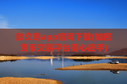 欧交易app官网下载(加密货币交易平台得心应手)