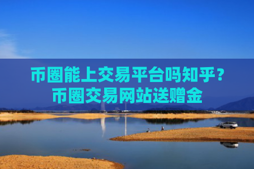 币圈能上交易平台吗知乎？币圈交易网站送赠金