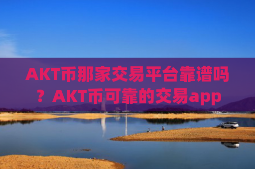 AKT币那家交易平台靠谱吗?AKT币可靠的交易app