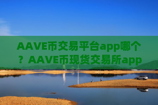 AAVE币交易平台app哪个？AAVE币现货交易所app下载