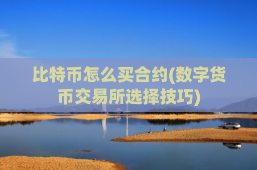 比特币怎么买合约(数字货币交易所选择技巧)