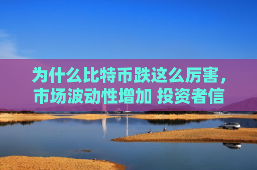 为什么比特币跌这么厉害，市场波动性增加 投资者信心下降