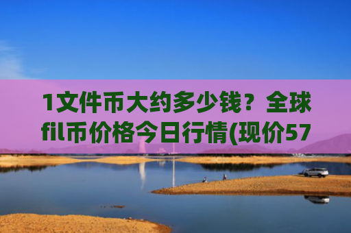 1文件币大约多少钱？全球fil币价格今日行情(现价57.1766元)
