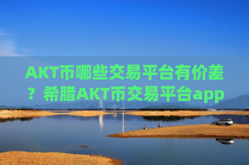 AKT币哪些交易平台有价差？希腊AKT币交易平台app