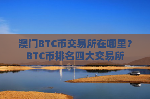 澳门BTC币交易所在哪里？BTC币排名四大交易所