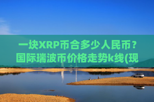 一块XRP币合多少人民币？国际瑞波币价格走势k线(现价16.6609元)