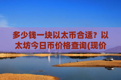 多少钱一块以太币合适?以太坊今日币价格查询(现价27506.89元)