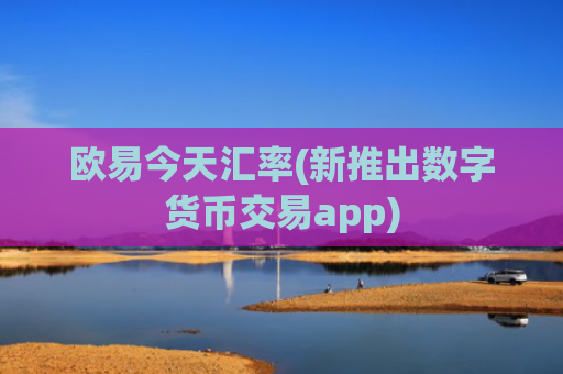 欧易今天汇率(新推出数字货币交易app)