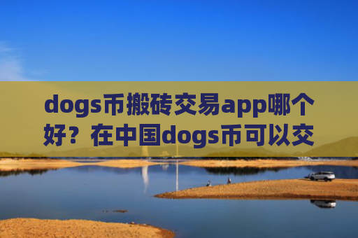dogs币搬砖交易app哪个好?在中国dogs币可以交易网站