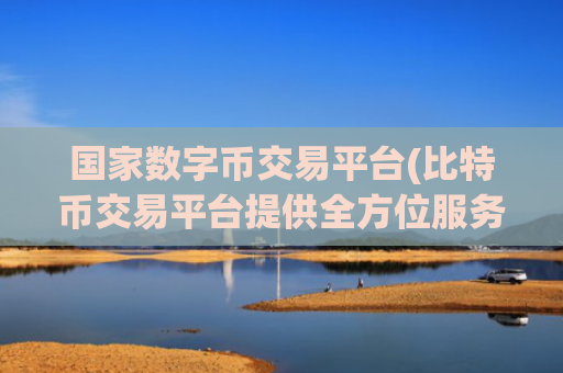 国家数字币交易平台(比特币交易平台提供全方位服务)