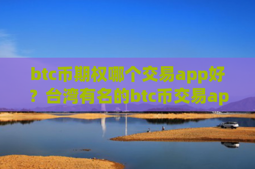 btc币期权哪个交易app好？台湾有名的btc币交易app下载