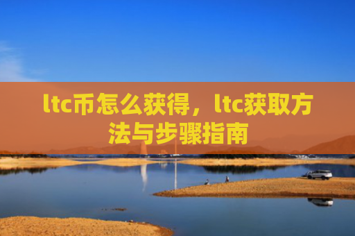 ltc币怎么获得，ltc获取方法与步骤指南