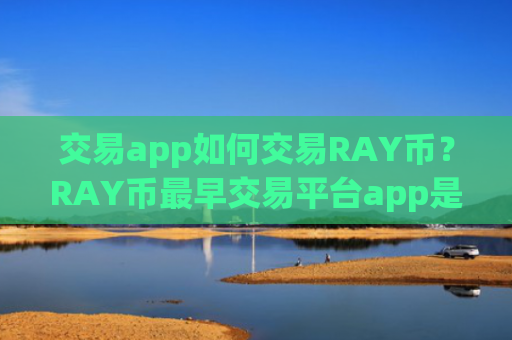 交易app如何交易RAY币?RAY币最早交易平台app是什么