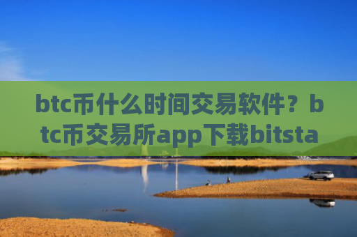 btc币什么时间交易软件？btc币交易所app下载bitstamp