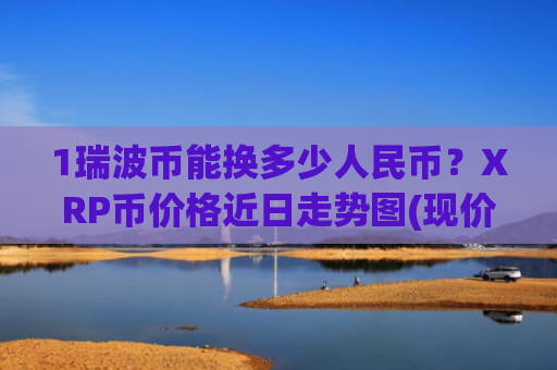 1瑞波币能换多少人民币？XRP币价格近日走势图(现价16.7678元)