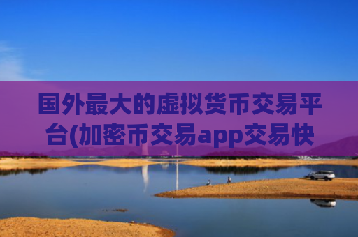 国外最大的虚拟货币交易平台(加密币交易app交易快速)