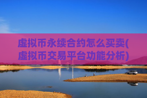 虚拟币永续合约怎么买卖(虚拟币交易平台功能分析)