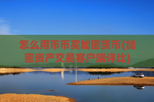 怎么用币币买加密货币(加密资产交易客户端评比)