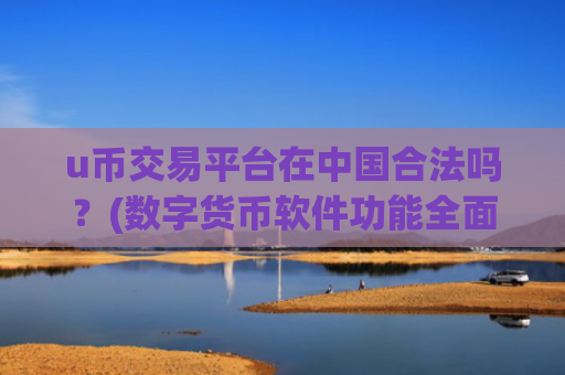 u币交易平台在中国合法吗？(数字货币软件功能全面解析)