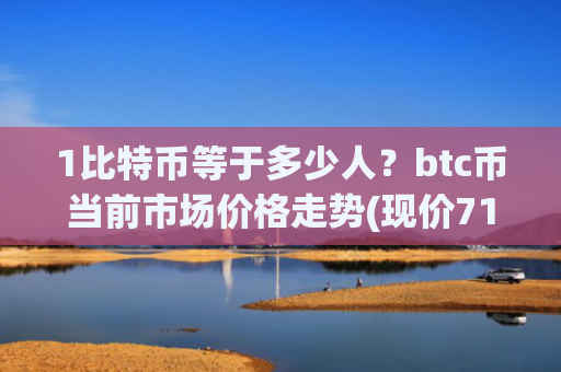 1比特币等于多少人？btc币当前市场价格走势(现价712952.57元)