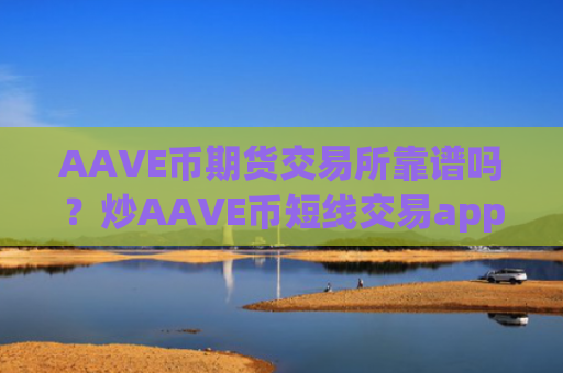 AAVE币期货交易所靠谱吗？炒AAVE币短线交易app下载