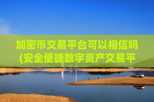 加密币交易平台可以相信吗(安全便捷数字资产交易平台)