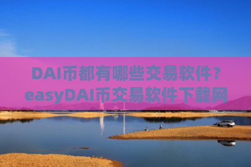 DAI币都有哪些交易软件？easyDAI币交易软件下载网站