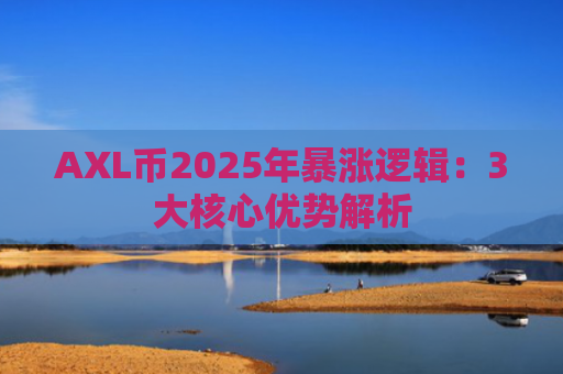 AXL币2025年暴涨逻辑：3大核心优势解析