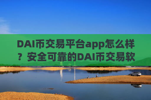DAI币交易平台app怎么样？安全可靠的DAI币交易软件下载
