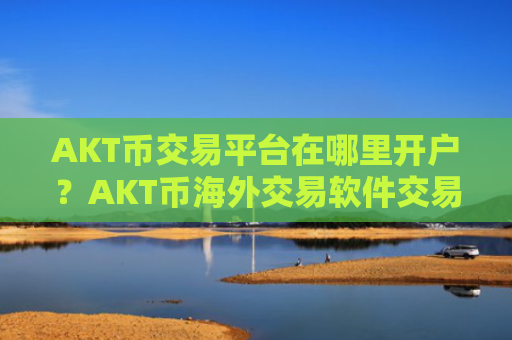AKT币交易平台在哪里开户?AKT币海外交易软件交易