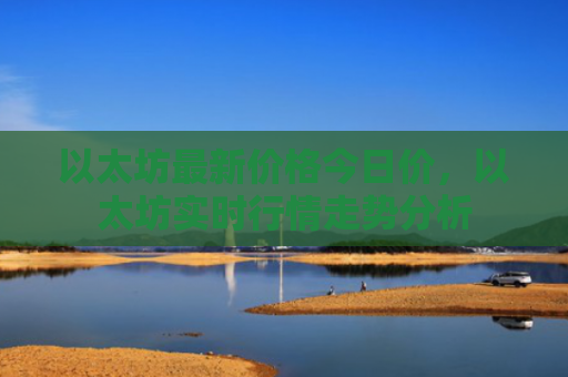 以太坊最新价格今日价，以太坊实时行情走势分析