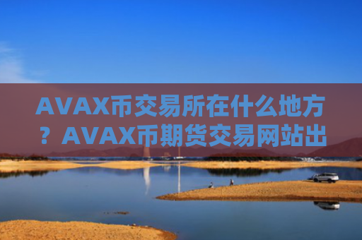 AVAX币交易所在什么地方？AVAX币期货交易网站出门