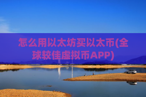 怎么用以太坊买以太币(全球较佳虚拟币APP)