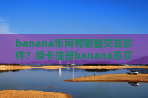 banana币网有哪些交易软件?绿卡注册banana币交易所