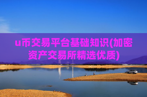 u币交易平台基础知识(加密资产交易所精选优质)