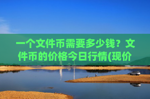一个文件币需要多少钱?文件币的价格今日行情(现价56.2099元)
