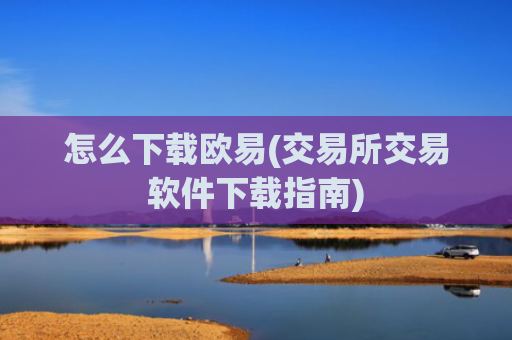 怎么下载欧易(交易所交易软件下载指南)