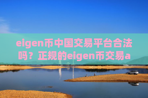 eigen币中国交易平台合法吗？正规的eigen币交易app下载官网